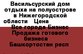 Васильсурский дом отдыха на полуострове в Нижегородской области › Цена ­ 30 000 000 - Все города Бизнес » Продажа готового бизнеса   . Башкортостан респ.